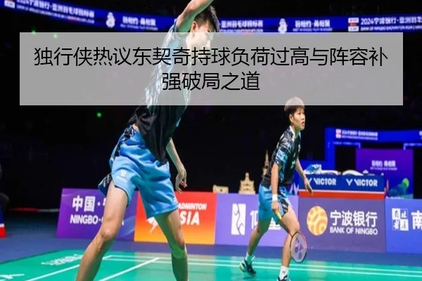 独行侠热议东契奇持球负荷过高与阵容补强破局之道
