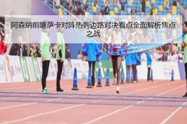 阿森纳前瞻萨卡对阵热刺边路对决看点全面解析焦点之战