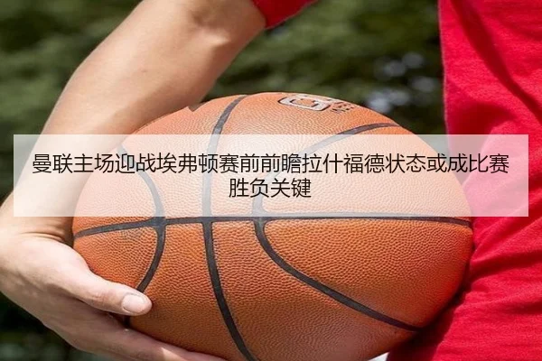 曼联主场迎战埃弗顿赛前前瞻拉什福德状态或成比赛胜负关键（kaiyun）