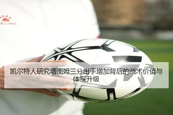 凯尔特人研究塔图姆三分出手增加背后的战术价值与体系升级（kaiyun）