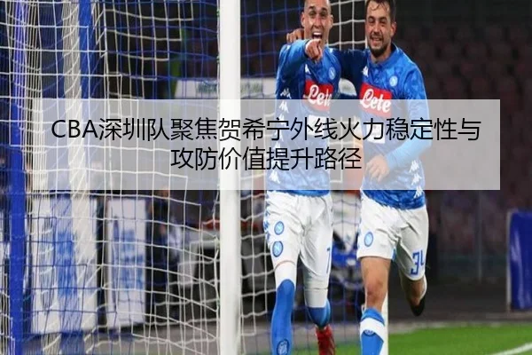 CBA深圳队聚焦贺希宁外线火力稳定性与攻防价值提升路径 - kaiyun