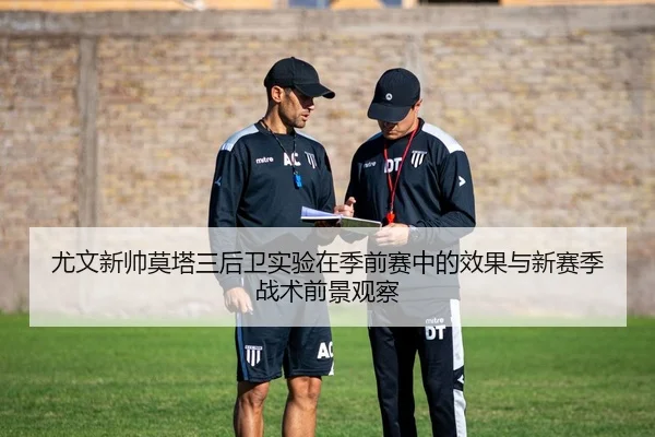 尤文新帅莫塔三后卫实验在季前赛中的效果与新赛季战术前景观察 - kaiyun