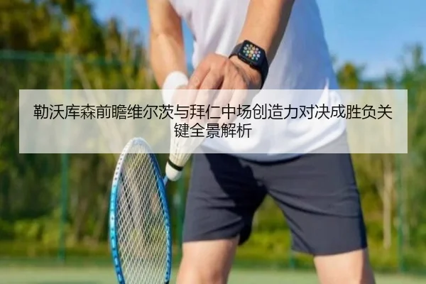 勒沃库森前瞻维尔茨与拜仁中场创造力对决成胜负关键全景解析 | kaiyun