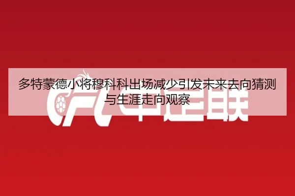 多特蒙德小将穆科科出场减少引发未来去向猜测与生涯走向观察 | kaiyun