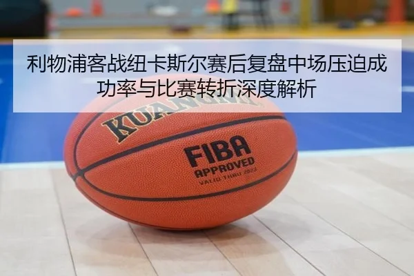 利物浦客战纽卡斯尔赛后复盘中场压迫成功率与比赛转折深度解析 - kaiyun