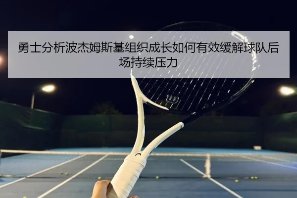 勇士分析波杰姆斯基组织成长如何有效缓解球队后场持续压力