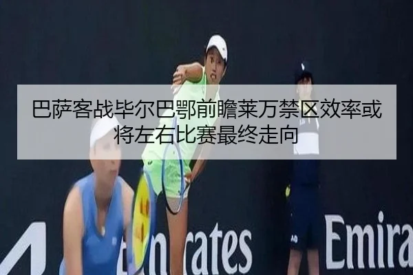 巴萨客战毕尔巴鄂前瞻莱万禁区效率或将左右比赛最终走向